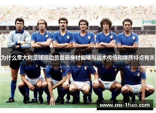 为什么意大利足球运动员普遍身材偏矮与战术传统和体质特点有关