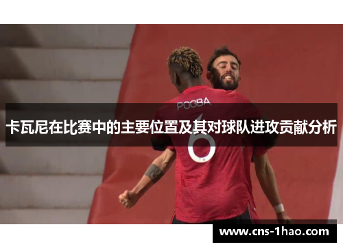 卡瓦尼在比赛中的主要位置及其对球队进攻贡献分析 卡瓦尼在比赛中的主要位置及其对球队进攻贡献分析
