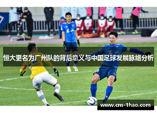 恒大更名为广州队的背后意义与中国足球发展脉络分析 恒大更名为广州队的背后意义与中国足球发展脉络分析