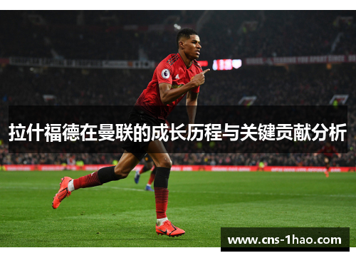 拉什福德在曼联的成长历程与关键贡献分析
