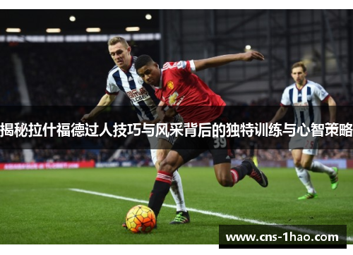 揭秘拉什福德过人技巧与风采背后的独特训练与心智策略