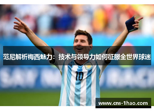 范尼解析梅西魅力:技术与领导力如何征服全世界球迷 范尼解析梅西魅力:技术与领导力如何征服全世界球迷