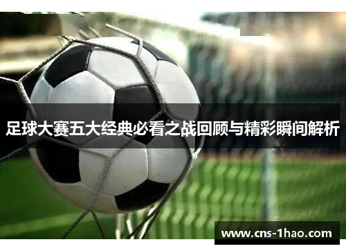 足球大赛五大经典必看之战回顾与精彩瞬间解析