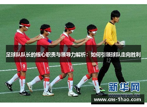 足球队队长的核心职责与领导力解析：如何引领球队走向胜利