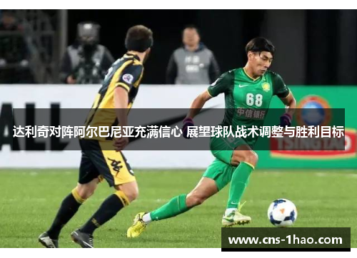 达利奇对阵阿尔巴尼亚充满信心 展望球队战术调整与胜利目标