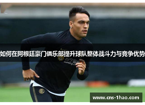 如何在阿根廷豪门俱乐部提升球队整体战斗力与竞争优势