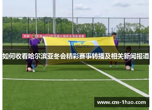 如何收看哈尔滨亚冬会精彩赛事转播及相关新闻报道