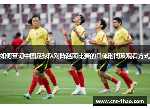 如何查询中国足球队对阵越南比赛的具体时间及观看方式 如何查询中国足球队对阵越南比赛的具体时间及观看方式