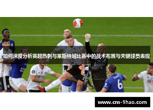 如何深度分析英超热刺与莱斯特城比赛中的战术布置与关键球员表现