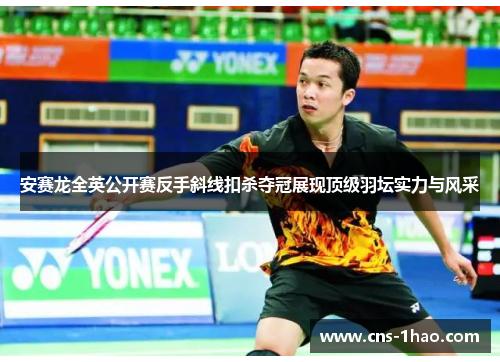 安赛龙全英公开赛反手斜线扣杀夺冠展现顶级羽坛实力与风采 安赛龙全英公开赛反手斜线扣杀夺冠展现顶级羽坛实力与风采