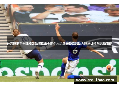 孙兴慜携手全球知名品牌推出全新个人运动装备系列助力球迷训练与运动表现