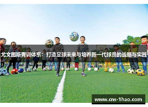尤文图斯青训体系：打造足球未来与培养新一代球员的战略与实践