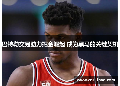 巴特勒交易助力掘金崛起 成为黑马的关键契机