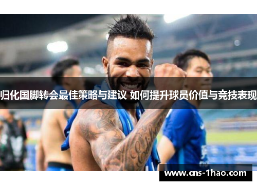 归化国脚转会最佳策略与建议 如何提升球员价值与竞技表现