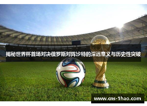 揭秘世界杯首场对决俄罗斯对阵沙特的深远意义与历史性突破