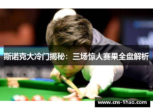 斯诺克大冷门揭秘:三场惊人赛果全盘解析 斯诺克大冷门揭秘:三场惊人赛果全盘解析