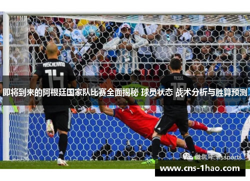 即将到来的阿根廷国家队比赛全面揭秘 球员状态 战术分析与胜算预测