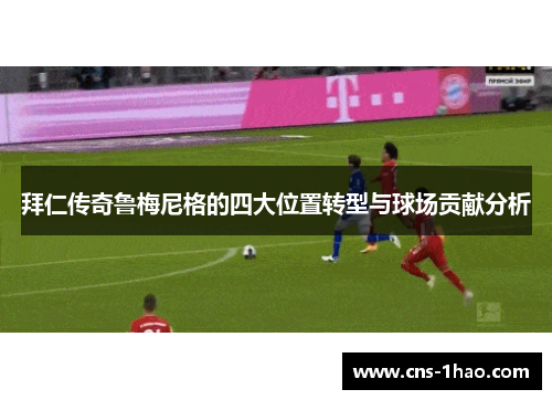 拜仁传奇鲁梅尼格的四大位置转型与球场贡献分析 拜仁传奇鲁梅尼格的四大位置转型与球场贡献分析