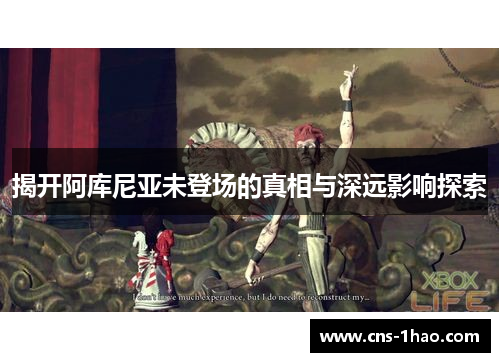 揭开阿库尼亚未登场的真相与深远影响探索 揭开阿库尼亚未登场的真相与深远影响探索