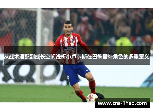 从战术适配到成长空间浅析小卢卡斯在巴黎替补角色的多重意义
