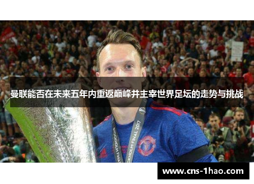 曼联能否在未来五年内重返巅峰并主宰世界足坛的走势与挑战