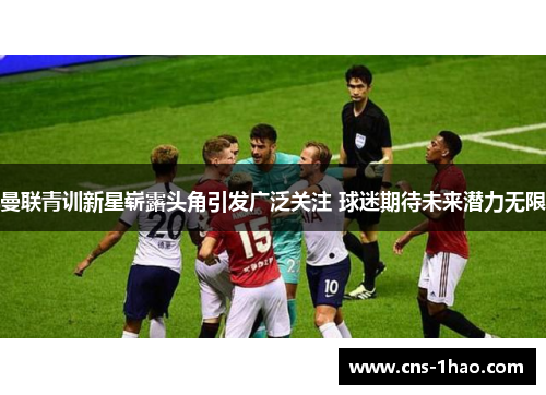 曼联青训新星崭露头角引发广泛关注 球迷期待未来潜力无限 曼联青训新星崭露头角引发广泛关注 球迷期待未来潜力无限