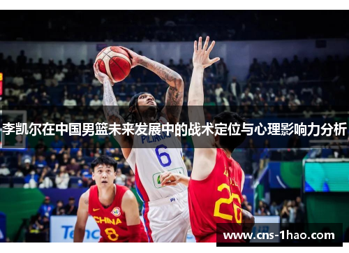 李凯尔在中国男篮未来发展中的战术定位与心理影响力分析 李凯尔在中国男篮未来发展中的战术定位与心理影响力分析