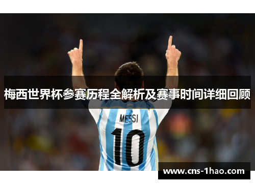 梅西世界杯参赛历程全解析及赛事时间详细回顾 梅西世界杯参赛历程全解析及赛事时间详细回顾