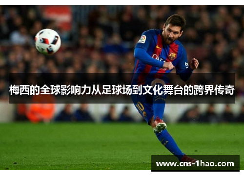 梅西的全球影响力从足球场到文化舞台的跨界传奇 梅西的全球影响力从足球场到文化舞台的跨界传奇
