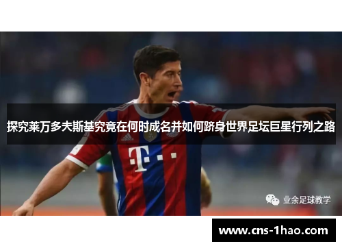 探究莱万多夫斯基究竟在何时成名并如何跻身世界足坛巨星行列之路