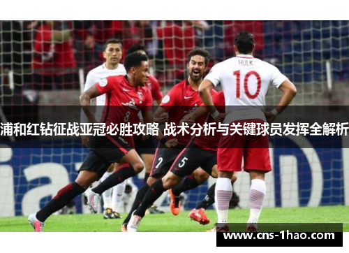 浦和红钻征战亚冠必胜攻略 战术分析与关键球员发挥全解析 浦和红钻征战亚冠必胜攻略 战术分析与关键球员发挥全解析