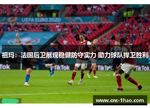 祖玛：法国后卫展现稳健防守实力 助力球队捍卫胜利