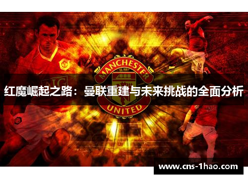 红魔崛起之路：曼联重建与未来挑战的全面分析
