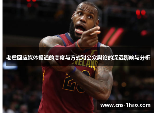 老詹回应媒体报道的态度与方式对公众舆论的深远影响与分析 老詹回应媒体报道的态度与方式对公众舆论的深远影响与分析