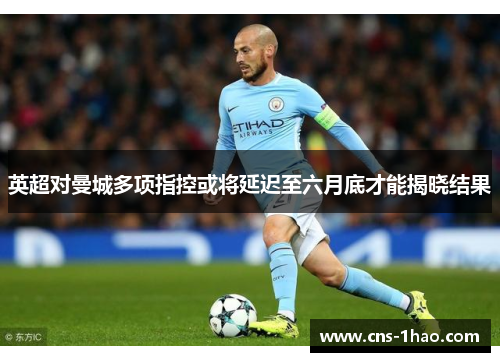 英超对曼城多项指控或将延迟至六月底才能揭晓结果 英超对曼城多项指控或将延迟至六月底才能揭晓结果