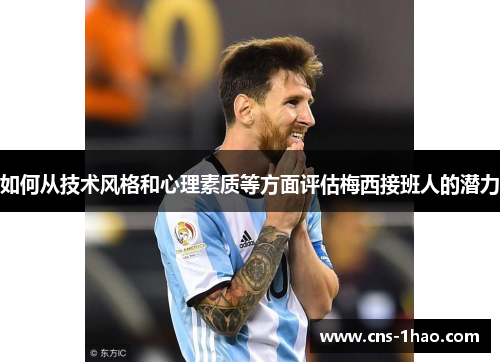 如何从技术风格和心理素质等方面评估梅西接班人的潜力 如何从技术风格和心理素质等方面评估梅西接班人的潜力