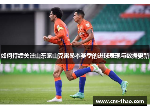 如何持续关注山东泰山克雷桑本赛季的进球表现与数据更新 如何持续关注山东泰山克雷桑本赛季的进球表现与数据更新