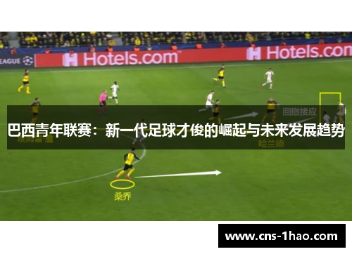 巴西青年联赛:新一代足球才俊的崛起与未来发展趋势 巴西青年联赛:新一代足球才俊的崛起与未来发展趋势