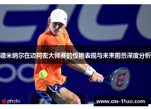 德米纳尔在迈阿密大师赛的惊艳表现与未来前景深度分析 德米纳尔在迈阿密大师赛的惊艳表现与未来前景深度分析