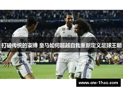 打破传统的束缚 皇马如何超越自我重新定义足球王朝 打破传统的束缚 皇马如何超越自我重新定义足球王朝