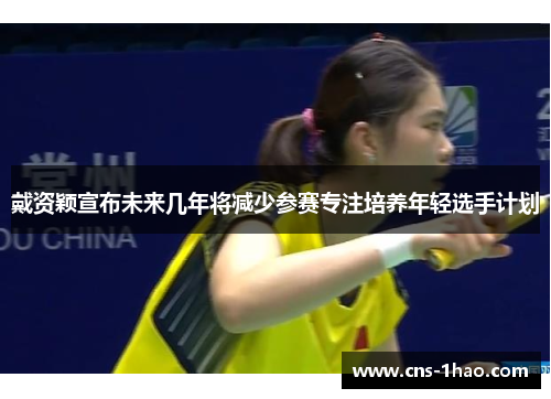 戴资颖宣布未来几年将减少参赛专注培养年轻选手计划 戴资颖宣布未来几年将减少参赛专注培养年轻选手计划