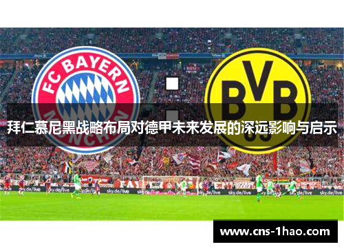 拜仁慕尼黑战略布局对德甲未来发展的深远影响与启示 拜仁慕尼黑战略布局对德甲未来发展的深远影响与启示