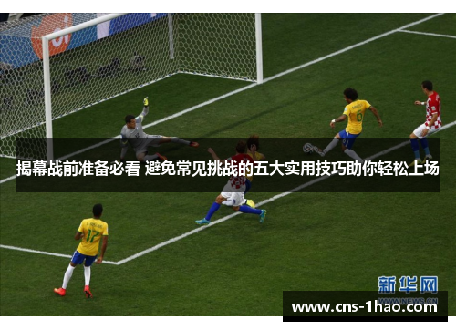 揭幕战前准备必看 避免常见挑战的五大实用技巧助你轻松上场 揭幕战前准备必看 避免常见挑战的五大实用技巧助你轻松上场