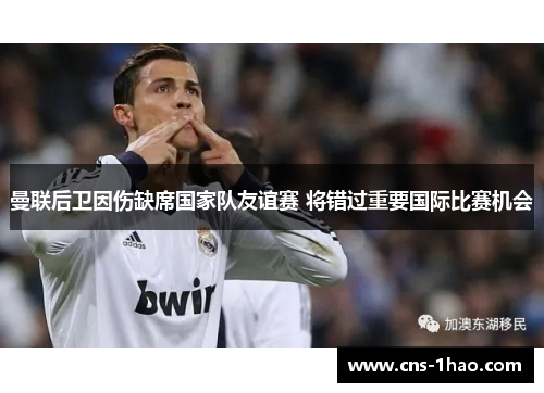 曼联后卫因伤缺席国家队友谊赛 将错过重要国际比赛机会 曼联后卫因伤缺席国家队友谊赛 将错过重要国际比赛机会