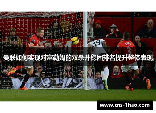 曼联如何实现对富勒姆的双杀并稳固排名提升整体表现