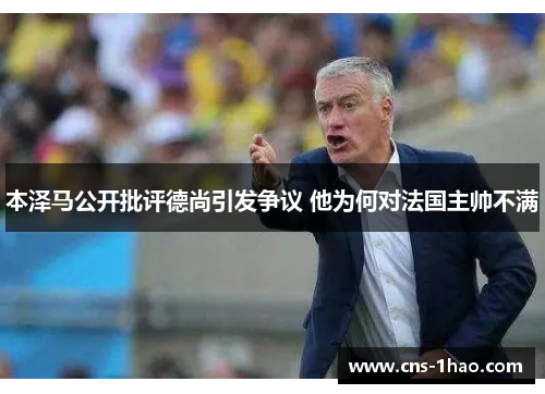 本泽马公开批评德尚引发争议 他为何对法国主帅不满 本泽马公开批评德尚引发争议 他为何对法国主帅不满