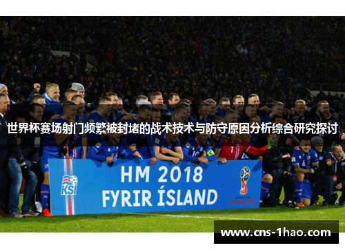 世界杯赛场射门频繁被封堵的战术技术与防守原因分析综合研究探讨 世界杯赛场射门频繁被封堵的战术技术与防守原因分析综合研究探讨