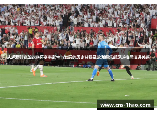 从起源到变革欧联杯赛事诞生与发展的历史背景及欧洲俱乐部足球格局演进关系
