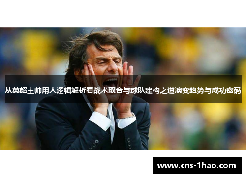 从英超主帅用人逻辑解析看战术取舍与球队建构之道演变趋势与成功密码 从英超主帅用人逻辑解析看战术取舍与球队建构之道演变趋势与成功密码