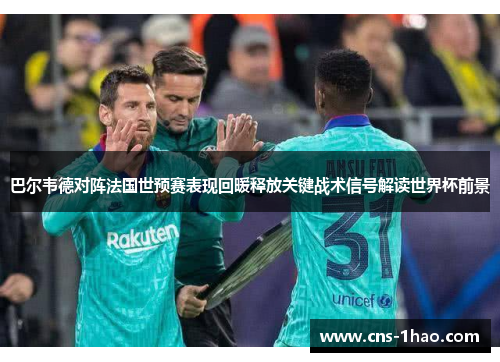 巴尔韦德对阵法国世预赛表现回暖释放关键战术信号解读世界杯前景